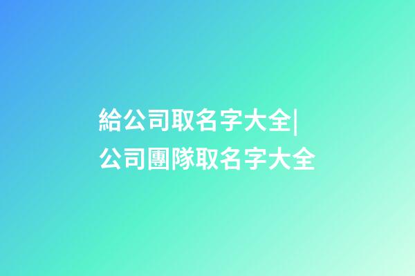 給公司取名字大全|公司團隊取名字大全-第1張-公司起名-玄機派